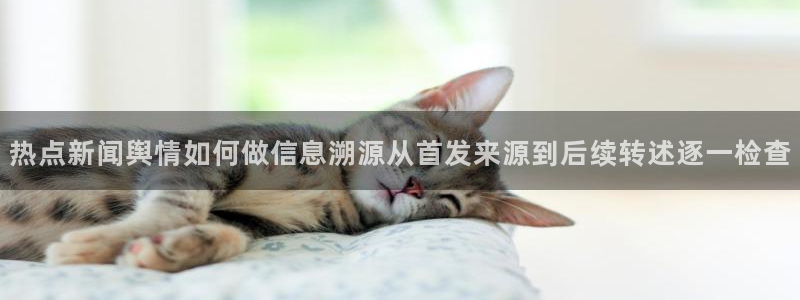 网络热点话题：热点新闻舆情如何做信息溯源从首发来源到后续转述逐一检查