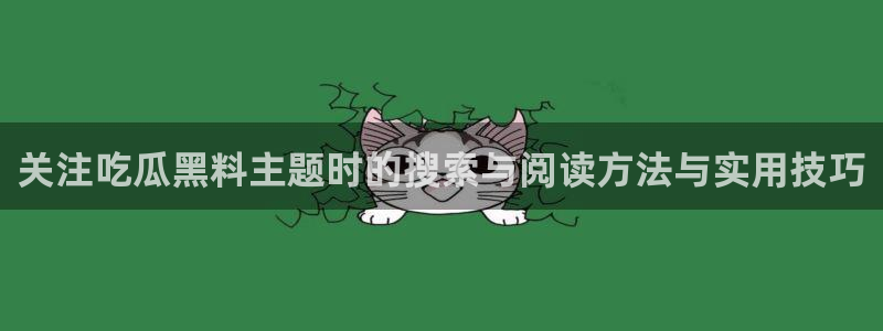 911吃瓜最新新闻:关注吃瓜黑料主题时的搜索与阅读方法与实用技巧