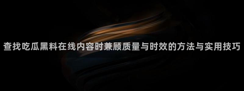911爆料热搜:查找吃瓜黑料在线内容时兼顾质量与时效的方法与实用技巧
