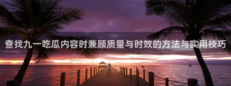 吃瓜新闻网:查找九一吃瓜内容时兼顾质量与时效的方法与实用技巧
