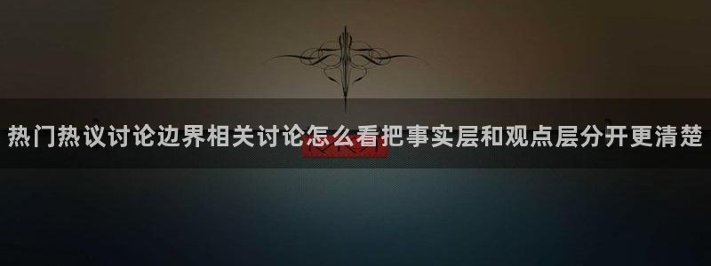 911吃瓜网络事件大全:热门热议讨论边界相关讨论怎么看把事实层和观点层分开更清楚