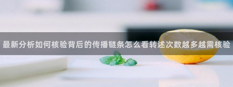 网络热门资讯：最新分析如何核验背后的传播链条怎么看转述次数越多越需核验