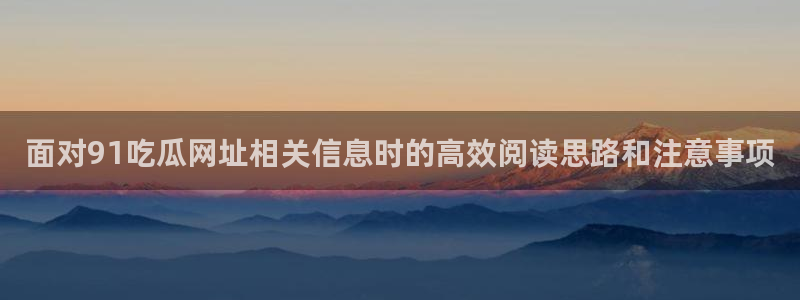 热点事件排行:面对91吃瓜网址相关信息时的高效阅读思路和注意事项