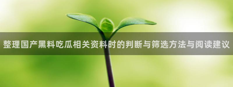 今日话题爆料：整理国产黑料吃瓜相关资料时的判断与筛选方法与阅读建议