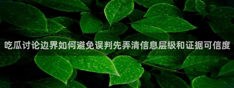 最新网络资讯：吃瓜讨论边界如何避免误判先弄清信息层级和证据可信度