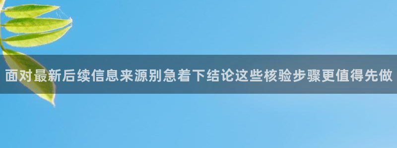 网络资讯大全：面对最新后续信息来源别急着下结论这些核验步骤更值得先做