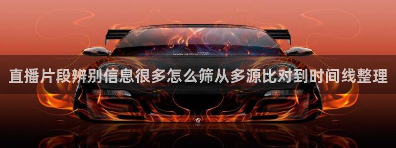 吃瓜新闻：直播片段辨别信息很多怎么筛从多源比对到时间线整理