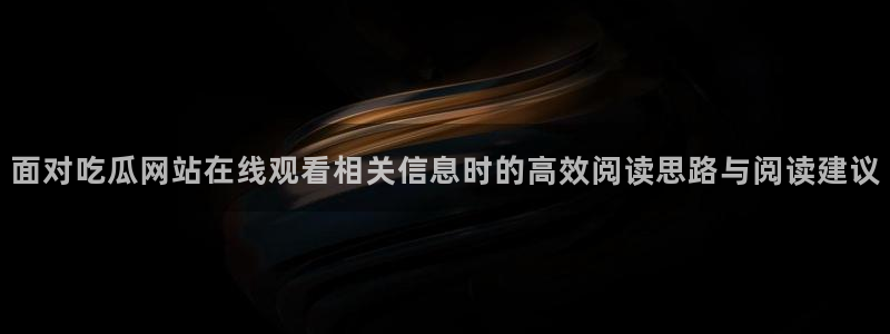 911吃瓜今日资讯：面对吃瓜网站在线观看相关信息时的高效阅读思路与阅读建议