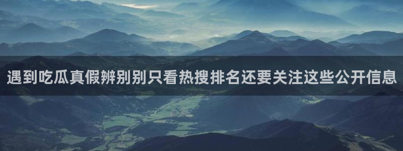 今日热门话题：遇到吃瓜真假辨别别只看热搜排名还要关注这些公开信息