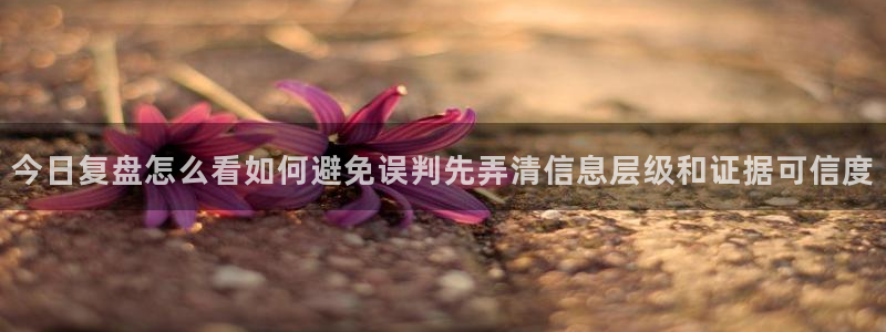 吃瓜每日资讯:今日复盘怎么看如何避免误判先弄清信息层级和证据可信度