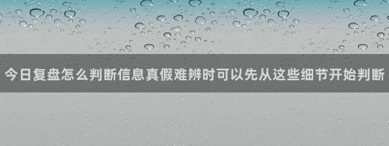 911吃瓜热点内容：今日复盘怎么判断信息真假难辨时可以先从这些细节开始判断