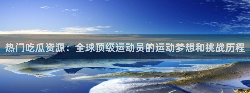 吃瓜话题:热门吃瓜资源:全球顶级运动员的运动梦想和挑战历程